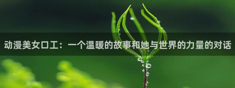 动漫屋目官方网：动漫美女口工：一个温暖的故事和她与世界的力量的对话